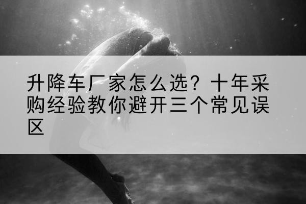 边坝升降车厂家-怎么选?十年采购经验教你避开三个常见误区