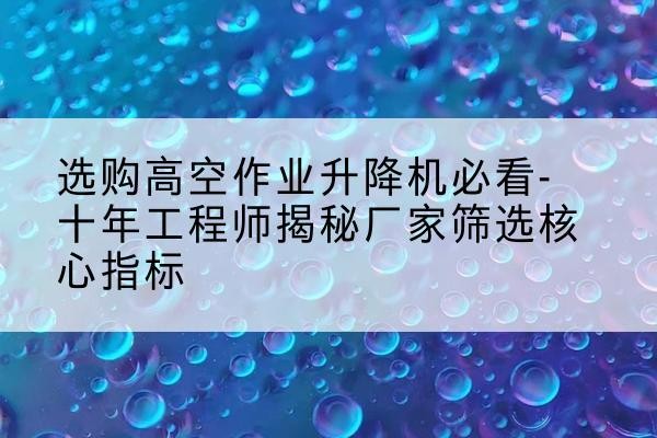边坝高空作业升降机厂家推荐-选购高空作业升降机必看-十年工程师揭秘厂家筛选核心指标