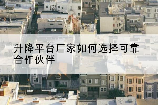 边坝升降平台厂家-如何选择可靠合作伙伴