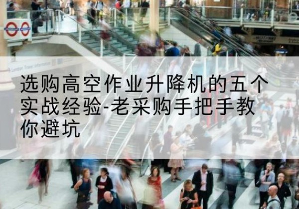 边坝高空作业升降机厂家-选购高空作业升降机的五个实战经验-老采购手把手教你避坑