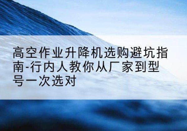 边坝升降平台厂家-高空作业升降机选购避坑指南-行内人教你从厂家到型号一次选对