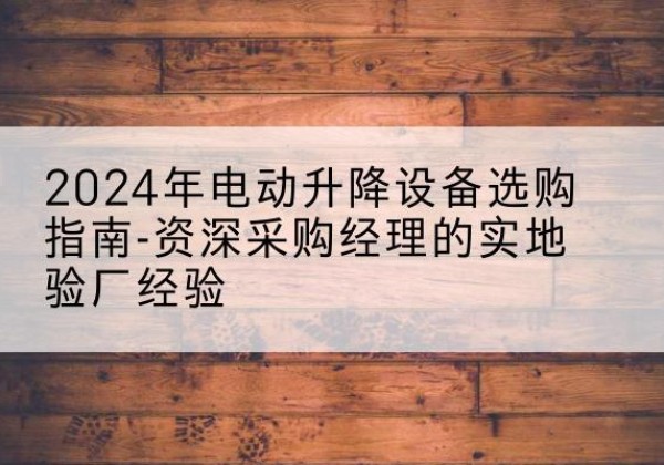 边坝电动剪叉升降平台厂家-2024年电动升降设备选购指南-资深采购经理的实地验厂经验