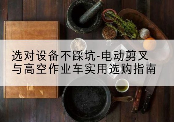 边坝电动剪叉升降平台怎么选-选对设备不踩坑-电动剪叉与高空作业车实用选购指南