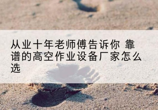边坝高空作业升降机厂家推荐-从业十年老师傅告诉你 靠谱的高空作业设备厂家怎么选