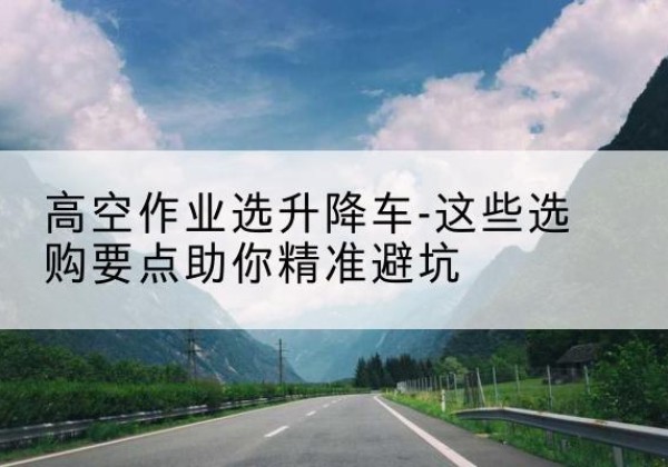 边坝升降车厂家-高空作业选升降车-这些选购要点助你*避坑