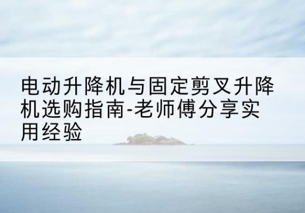 边坝电动升降机怎么选-电动升降机与固定剪叉升降机选购指南-老师傅分享实用经验