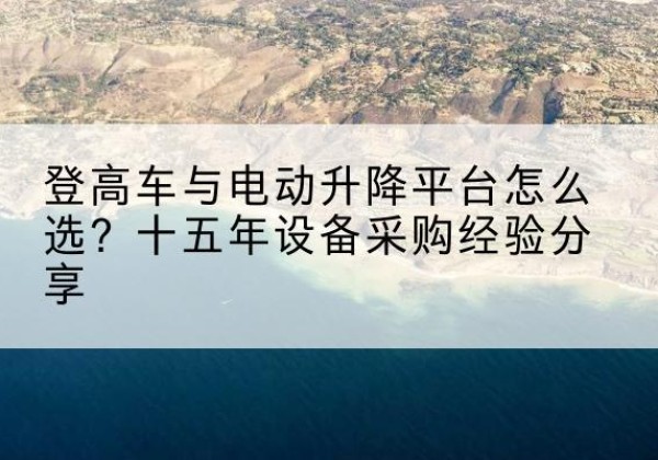 边坝登高车厂家厂家-登高车与电动升降平台怎么选？十五年设备采购经验分享