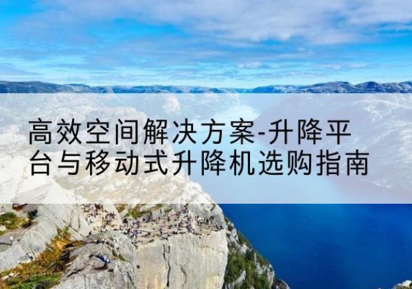 边坝升降平台厂家-*空间解决方案-升降平台与移动式升降机选购指南