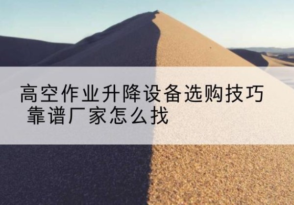 边坝电动升降平台厂家推荐-高空作业升降设备选购技巧 靠谱厂家怎么找