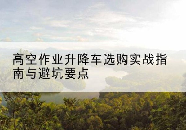 边坝升降车怎么选-高空作业升降车选购实战指南与避坑要点