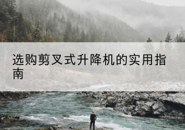 边坝剪叉式升降机怎么选-选购剪叉式升降机的实用指南