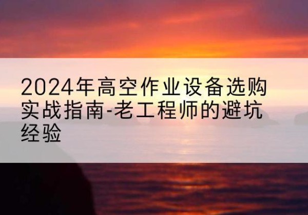 边坝高空作业升降机厂家推荐-2024年高空作业设备选购实战指南-老工程师的避坑经验