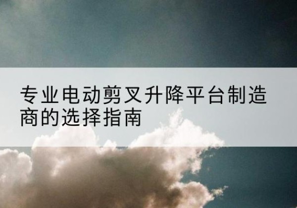 边坝电动剪叉升降平台厂家-专业电动剪叉升降平台制造商的选择指南