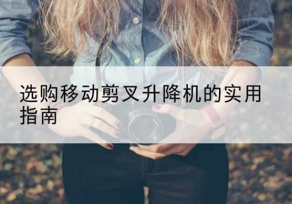 边坝移动剪叉升降机怎么选-选购移动剪叉升降机的实用指南