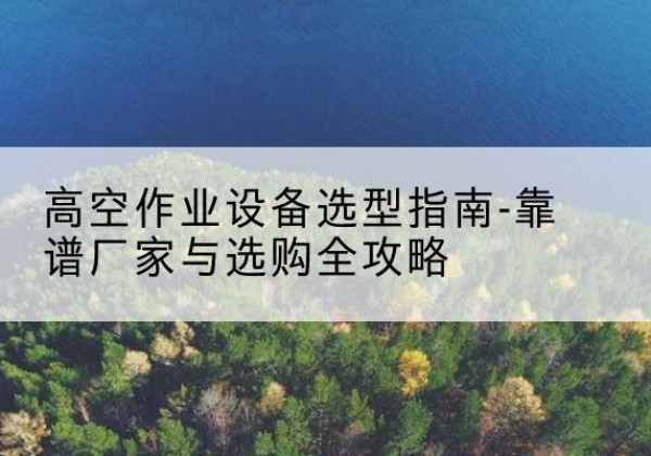 边坝升降车厂家-高空作业设备选型指南-靠谱厂家与选购全攻略