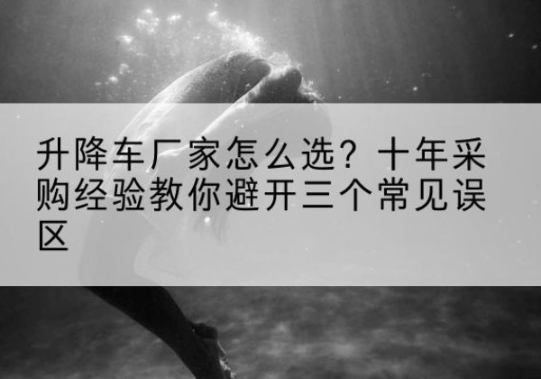 边坝升降车厂家-怎么选？十年采购经验教你避开三个常见误区