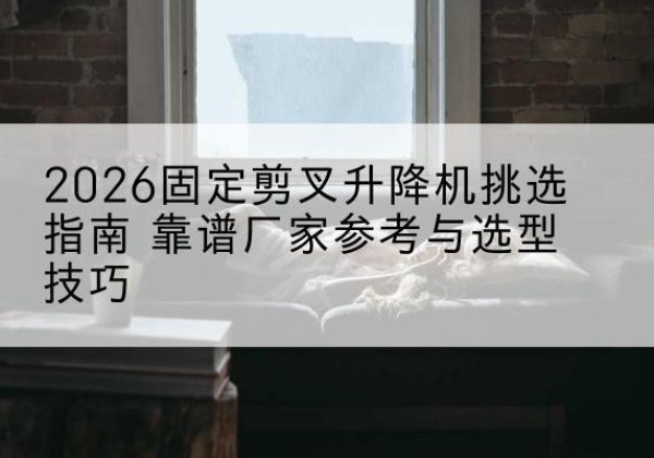 边坝固定剪叉升降机厂家推荐-2026固定剪叉升降机挑选指南 靠谱厂家参考与选型技巧