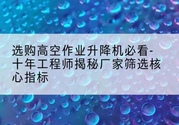 边坝高空作业升降机厂家推荐-选购高空作业升降机必看-十年工程师揭秘厂家筛选核心指标