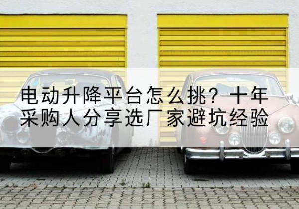 边坝电动升降平台厂家-电动升降平台怎么挑？十年采购人分享选厂家避坑经验