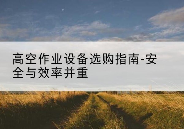 边坝登高车怎么选-高空作业设备选购指南-安全与效率并重